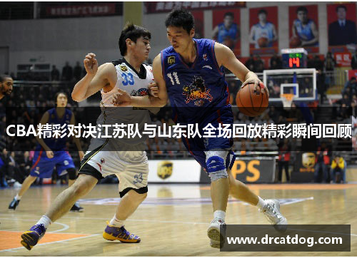 CBA精彩对决江苏队与山东队全场回放精彩瞬间回顾