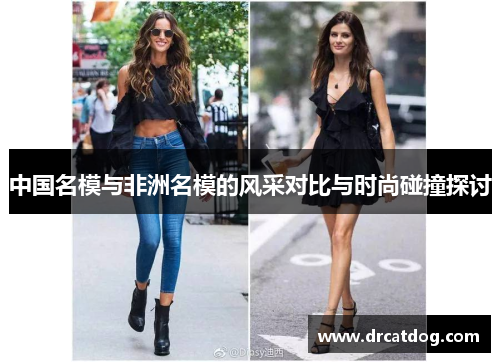 中国名模与非洲名模的风采对比与时尚碰撞探讨