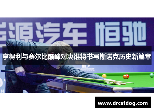 亨得利与赛尔比巅峰对决谁将书写斯诺克历史新篇章