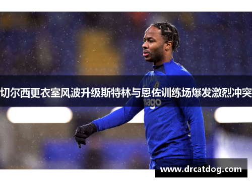 切尔西更衣室风波升级斯特林与恩佐训练场爆发激烈冲突