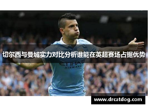 切尔西与曼城实力对比分析谁能在英超赛场占据优势