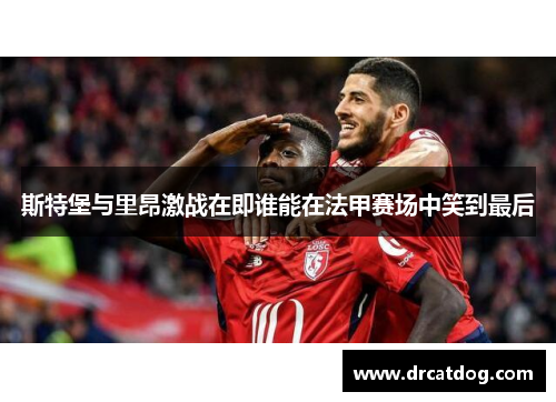 斯特堡与里昂激战在即谁能在法甲赛场中笑到最后