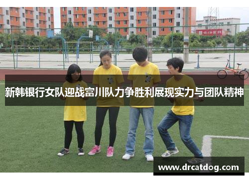 新韩银行女队迎战富川队力争胜利展现实力与团队精神