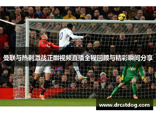 曼联与热刺激战正酣视频直播全程回顾与精彩瞬间分享